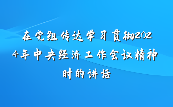 在党组传达学习贯彻2024年中央经济工作会议精神时的讲话
