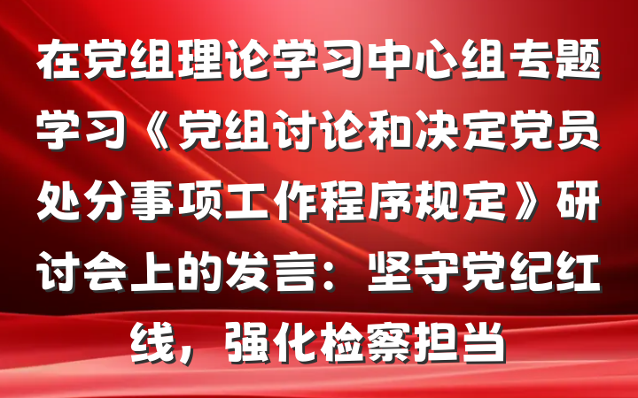 在党组理论学习中心组专题学习《党组讨论和决定党员处分事项工作程序规定》研讨会上的发言：坚守党纪红线，强化检察担当
