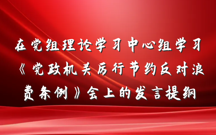 在党组理论学习中心组学习《党政机关厉行节约反对浪费条例》会上的发言提纲