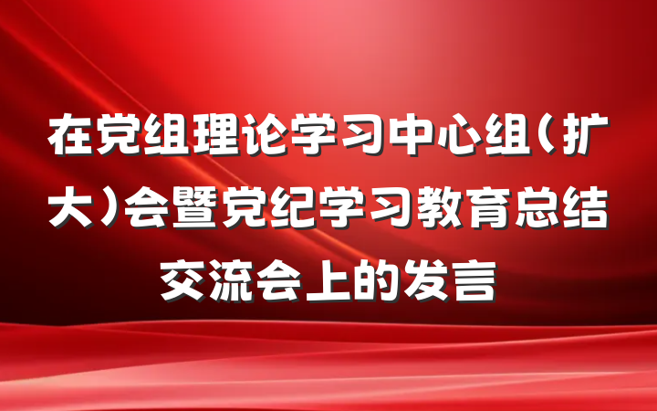 在党组理论学习中心组（扩大）会暨党纪学习教育总结交流会上的发言