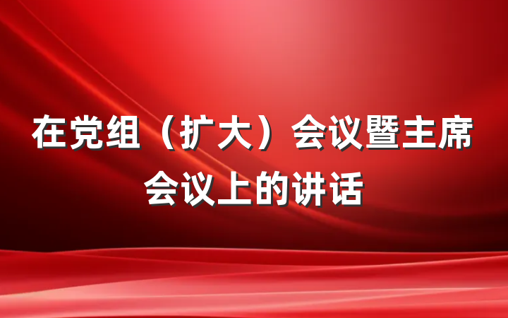 在党组（扩大）会议暨主席会议上的讲话