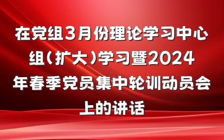 在党组3月份理论学习中心组（扩大）学习暨2024年春季党员集中轮训动员会上的讲话