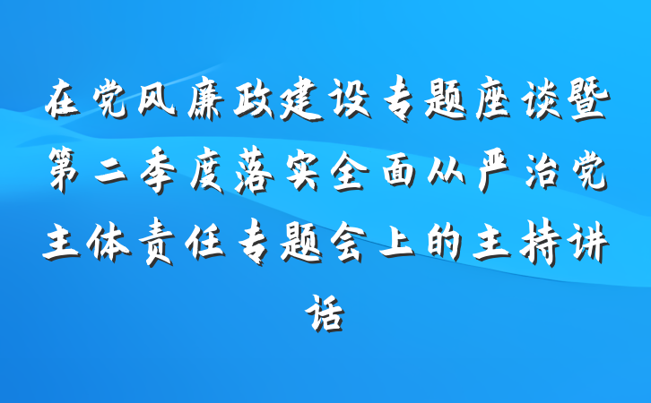 在党风廉政建设专题座谈暨第二季度落实全面从严治党主体责任专题会上的主持讲话