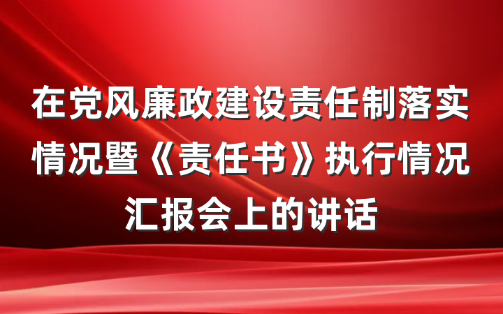在党风廉政建设责任制落实情况暨《责任书》执行情况汇报会上的讲话