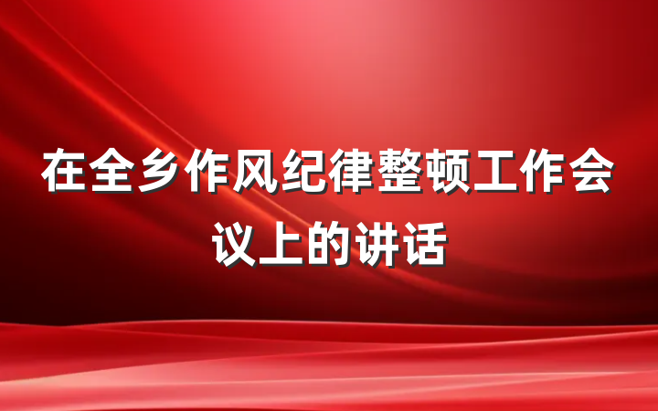 在全乡作风纪律整顿工作会议上的讲话