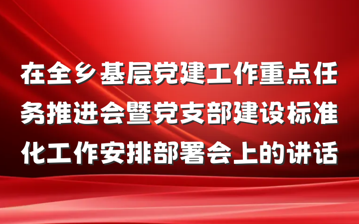 在全乡基层党建工作重点任务推进会暨党支部建设标准化工作安排部署会上的讲话