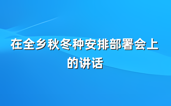 在全乡秋冬种安排部署会上的讲话