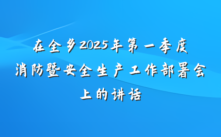 在全乡2025年第一季度消防暨安全生产工作部署会上的讲话