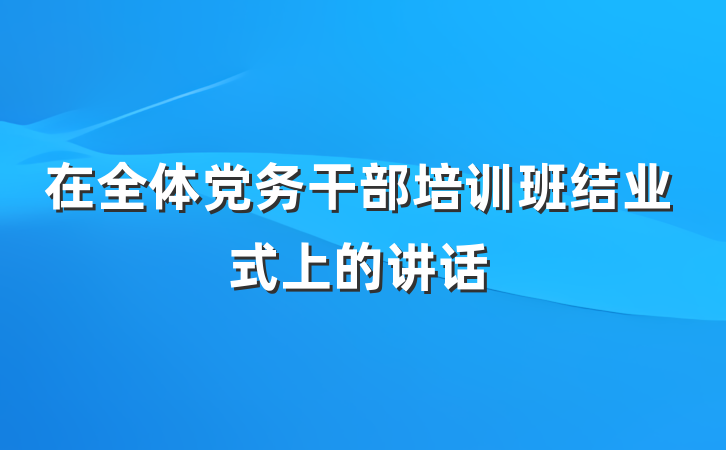在全体党务干部培训班结业式上的讲话