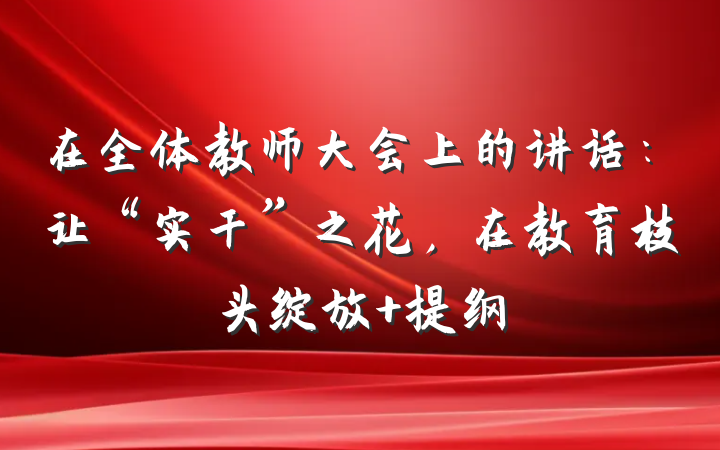 在全体教师大会上的讲话：让“实干”之花，在教育枝头绽放 提纲