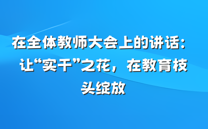 在全体教师大会上的讲话：让“实干”之花，在教育枝头绽放