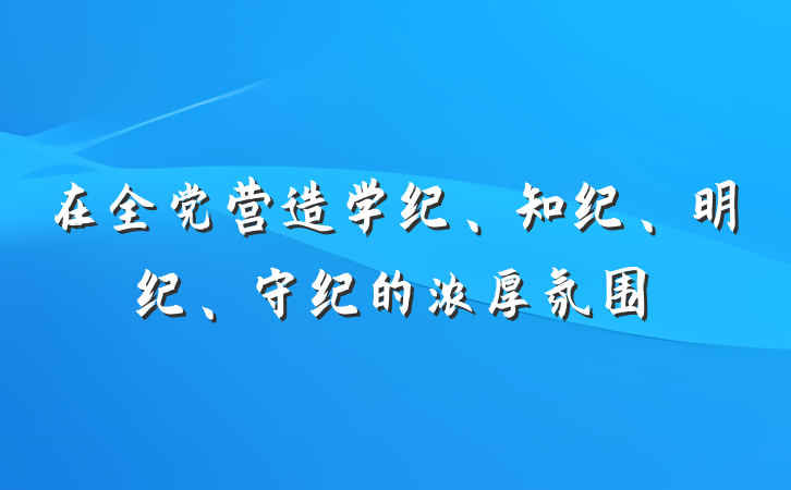 在全党营造学纪、知纪、明纪、守纪的浓厚氛围