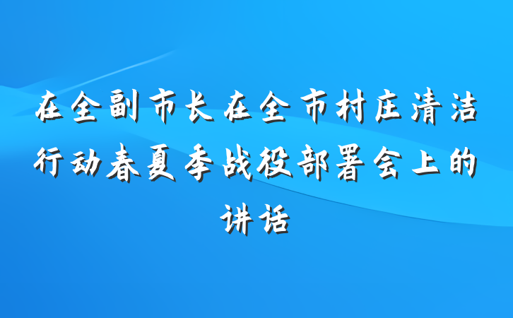 在全副市长在全市村庄清洁行动春夏季战役部署会上的讲话