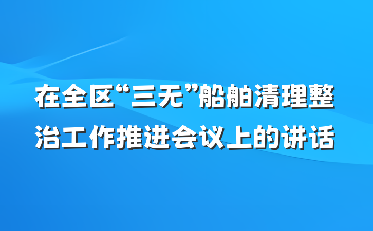 在全区“三无”船舶清理整治工作推进会议上的讲话