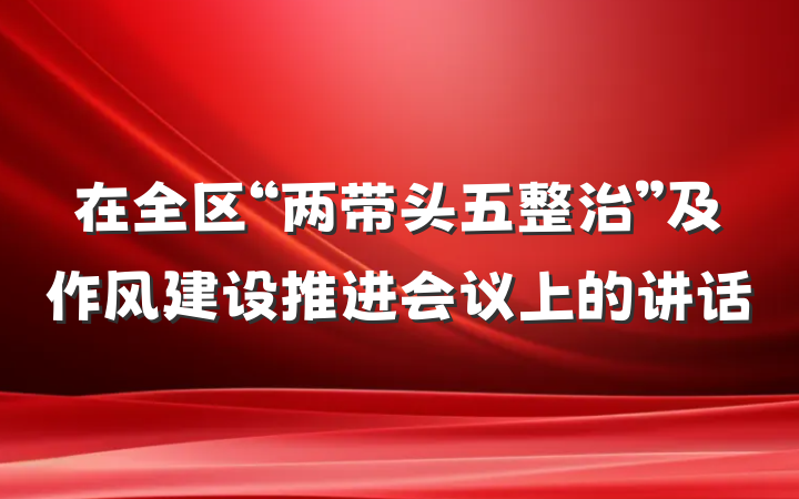 在全区“两带头五整治”及作风建设推进会议上的讲话