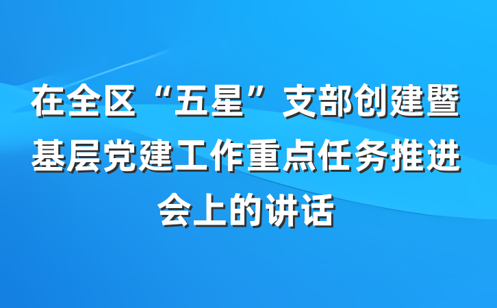 在全区“五星”支部创建暨基层党建工作重点任务推进会上的讲话
