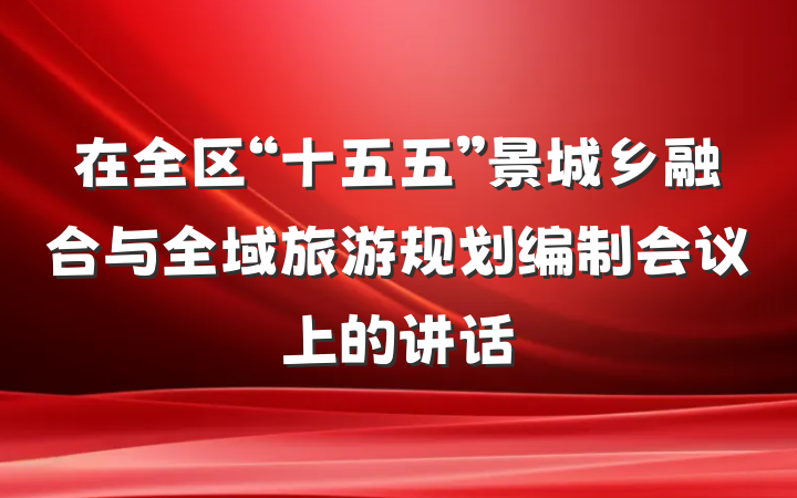 在全区“十五五”景城乡融合与全域旅游规划编制会议上的讲话