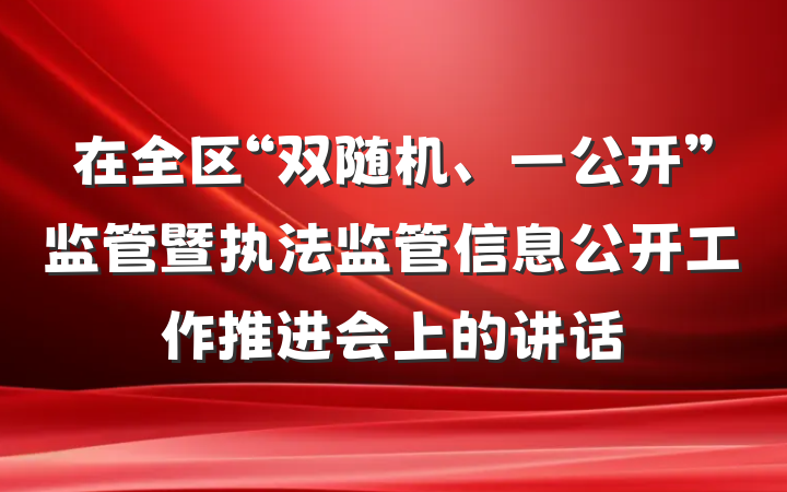在全区“双随机、一公开”监管暨执法监管信息公开工作推进会上的讲话