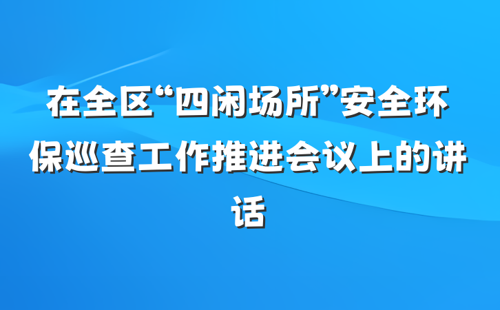 在全区“四闲场所”安全环保巡查工作推进会议上的讲话
