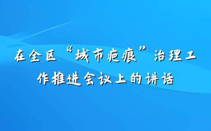 在全区“城市疤痕”治理工作推进会议上的讲话
