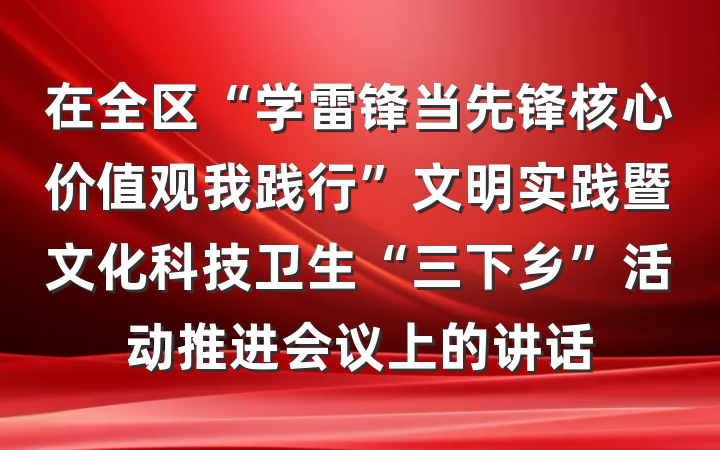 在全区“学雷锋当先锋核心价值观我践行”文明实践暨文化科技卫生“三下乡”活动推进会议上的讲话