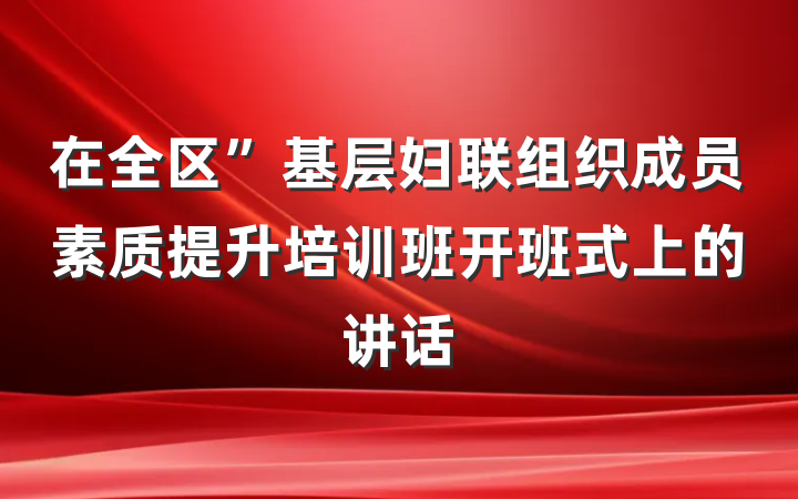 在全区”基层妇联组织成员素质提升培训班开班式上的讲话