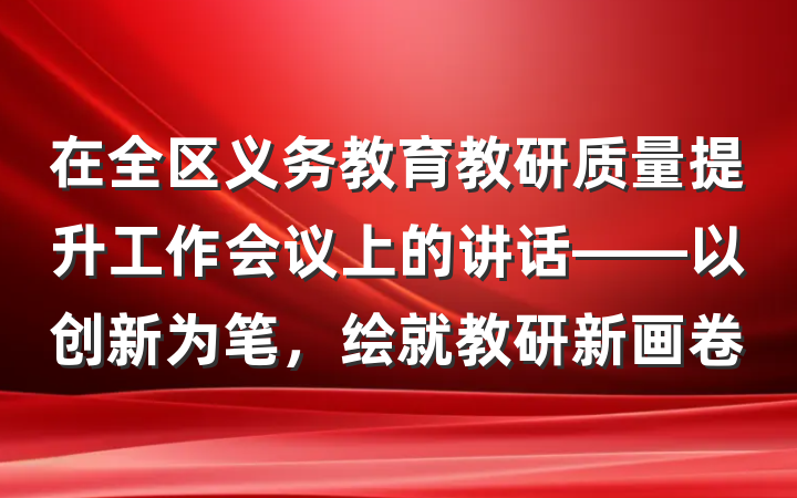 在全区义务教育教研质量提升工作会议上的讲话——以创新为笔，绘就教研新画卷