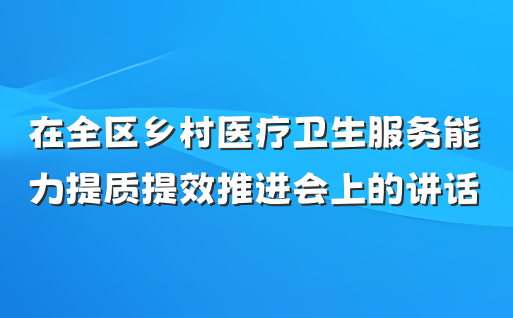 在全区乡村医疗卫生服务能力提质提效推进会上的讲话