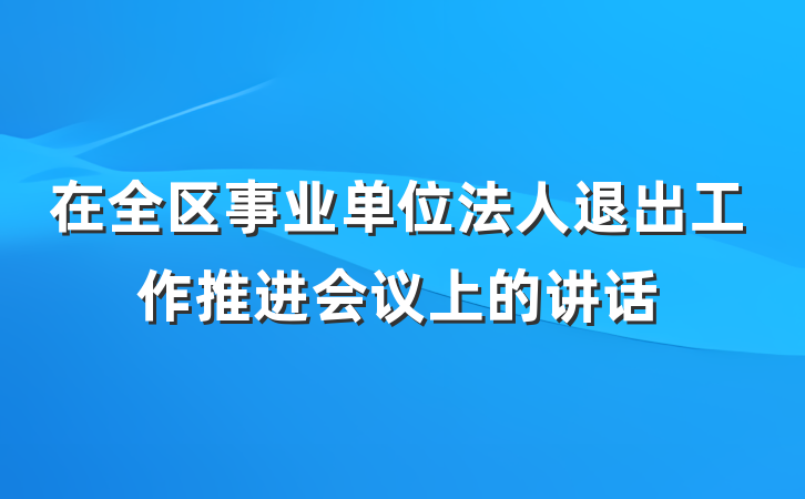 在全区事业单位法人退出工作推进会议上的讲话