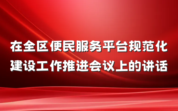 在全区便民服务平台规范化建设工作推进会议上的讲话