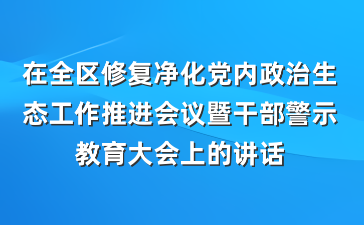 在全区修复净化党内政治生态工作推进会议暨干部警示教育大会上的讲话