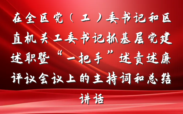 在全区党（工）委书记和区直机关工委书记抓基层党建述职暨“一把手”述责述廉评议会议上的主持词和总结讲话