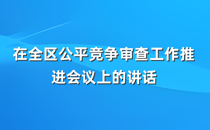 在全区公平竞争审查工作推进会议上的讲话