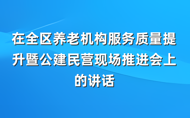 在全区养老机构服务质量提升暨公建民营现场推进会上的讲话