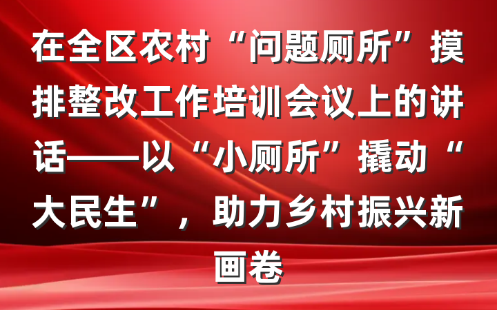 在全区农村“问题厕所”摸排整改工作培训会议上的讲话——以“小厕所”撬动“大民生”，助力乡村振兴新画卷