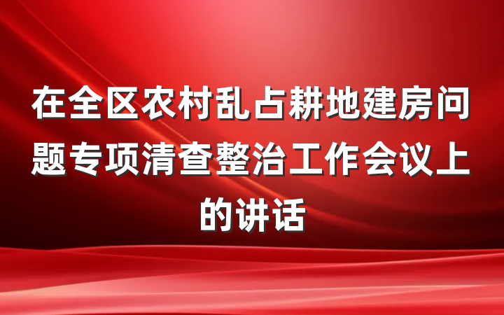 在全区农村乱占耕地建房问题专项清查整治工作会议上的讲话