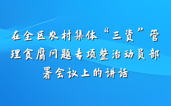 在全区农村集体“三资”管理贪腐问题专项整治动员部署会议上的讲话