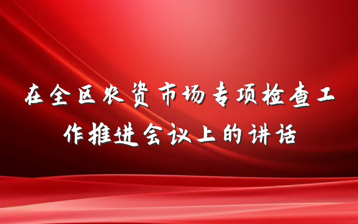 在全区农资市场专项检查工作推进会议上的讲话