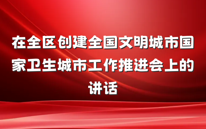 在全区创建全国文明城市国家卫生城市工作推进会上的讲话