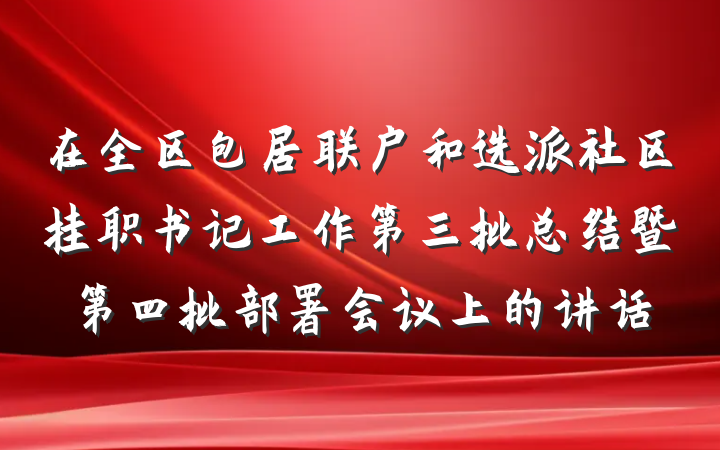在全区包居联户和选派社区挂职书记工作第三批总结暨第四批部署会议上的讲话