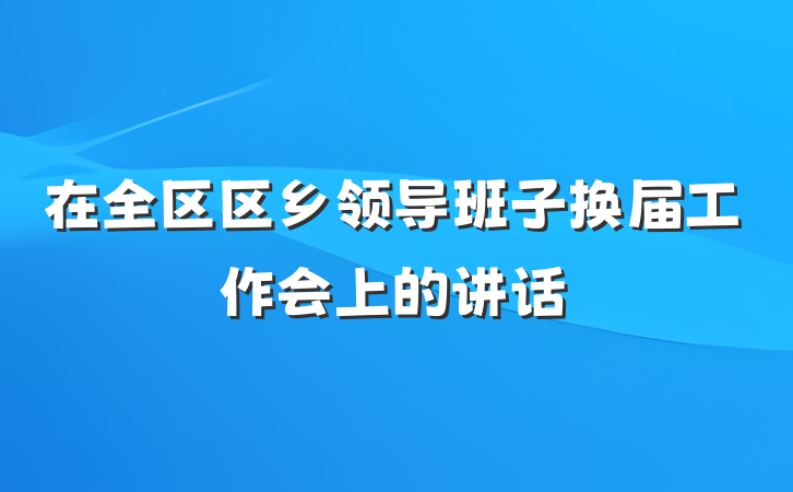 在全区区乡领导班子换届工作会上的讲话