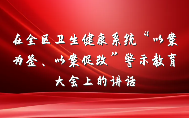 在全区卫生健康系统“以案为鉴、以案促改”警示教育大会上的讲话