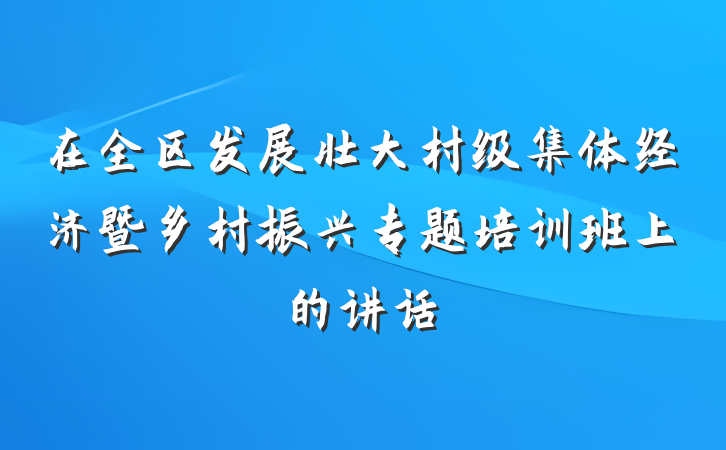 在全区发展壮大村级集体经济暨乡村振兴专题培训班上的讲话