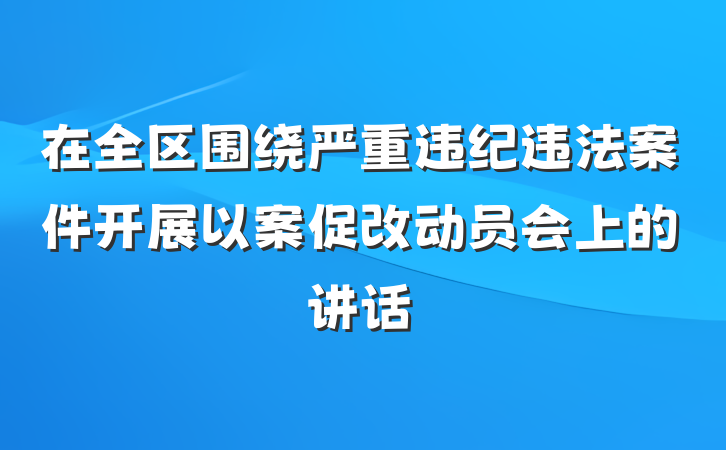在全区围绕严重违纪违法案件开展以案促改动员会上的讲话