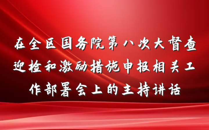 在全区国务院第八次大督查迎检和激励措施申报相关工作部署会上的主持讲话