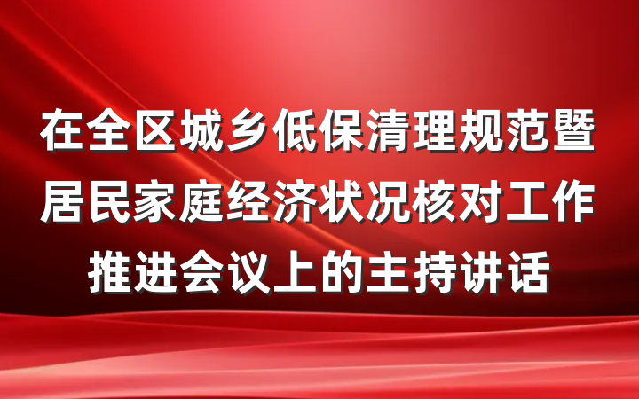 在全区城乡低保清理规范暨居民家庭经济状况核对工作推进会议上的主持讲话