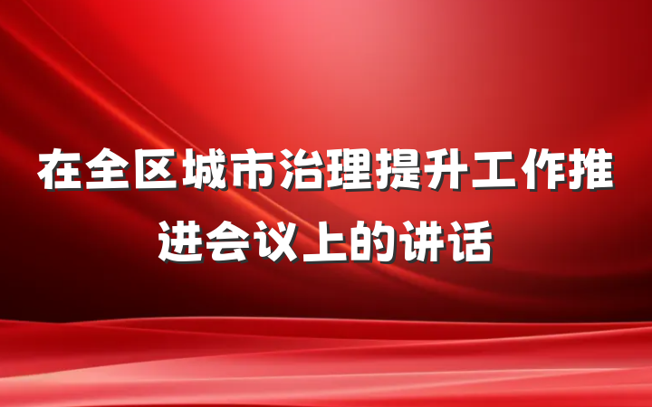 在全区城市治理提升工作推进会议上的讲话