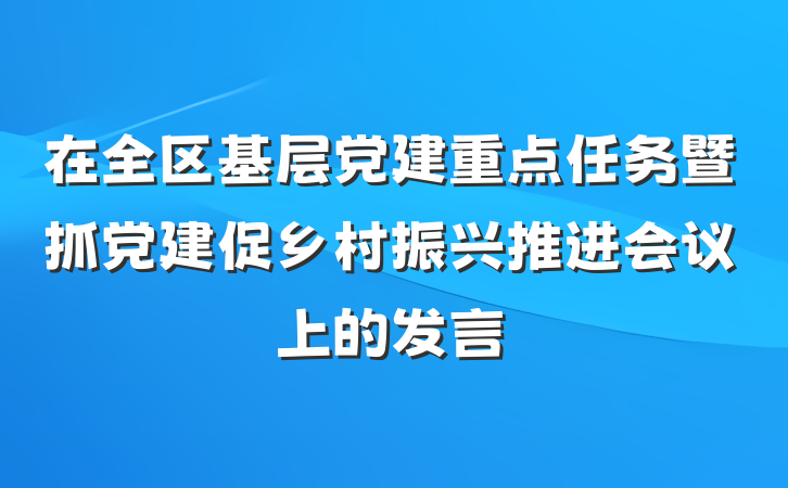 在全区基层党建重点任务暨抓党建促乡村振兴推进会议上的发言