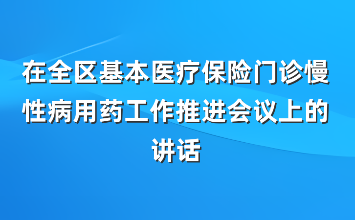 在全区基本医疗保险门诊慢性病用药工作推进会议上的讲话