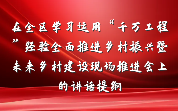 在全区学习运用“千万工程”经验全面推进乡村振兴暨未来乡村建设现场推进会上的讲话提纲